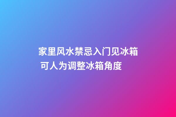 家里风水禁忌入门见冰箱 可人为调整冰箱角度